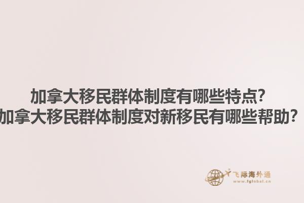 加拿大移民群體制度有哪些特點？加拿大移民群體制度對新移民有哪些幫助？1.jpg