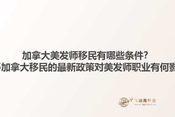 加拿大美發(fā)師移民有哪些條件？2025加拿大移民的最新政策對美發(fā)師職業(yè)有何影響？1.jpg