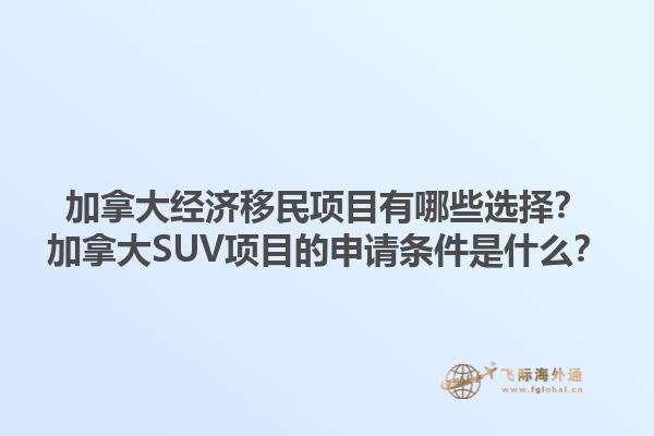 加拿大經(jīng)濟移民項目有哪些選擇？加拿大SUV項目的申請條件是什么？1.jpg