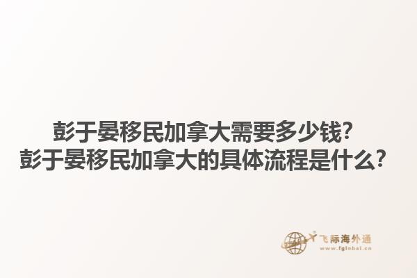 彭于晏移民加拿大需要多少錢(qián)？彭于晏移民加拿大的具體流程是什么？1.jpg
