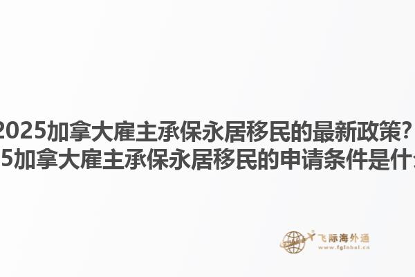 2025加拿大雇主承保永居移民的最新政策？2025加拿大雇主承保永居移民的申請條件是什么？1.jpg