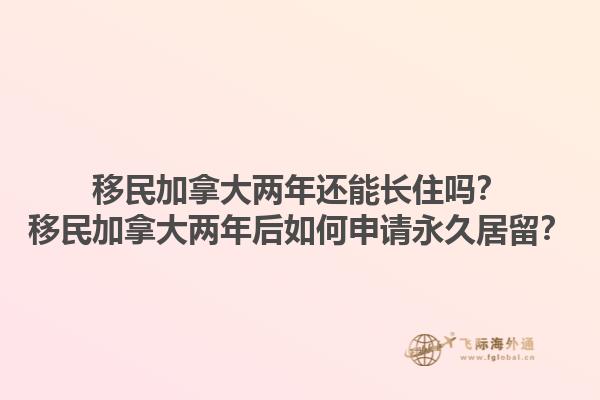 移民加拿大兩年還能長住嗎？移民加拿大兩年后如何申請(qǐng)永久居留？
