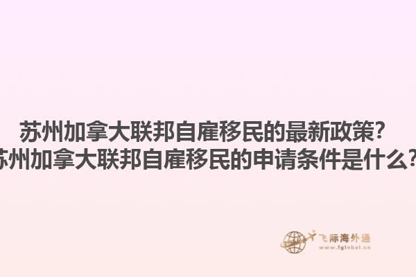 蘇州加拿大聯(lián)邦自雇移民的最新政策？蘇州加拿大聯(lián)邦自雇移民的申請(qǐng)條件是什么？1.jpg