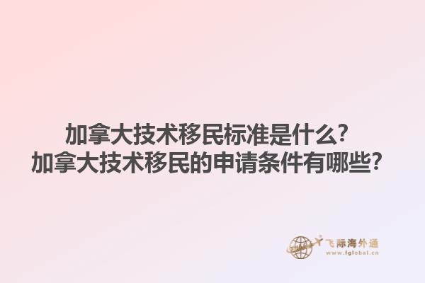 加拿大技術移民標準是什么？加拿大技術移民的申請條件有哪些？1.jpg