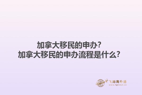 加拿大移民的申辦？加拿大移民的申辦流程是什么？1.jpg