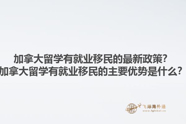 加拿大留學(xué)有就業(yè)移民的最新政策？加拿大留學(xué)有就業(yè)移民的主要優(yōu)勢(shì)是什么？1.jpg