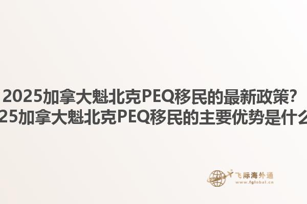 2025加拿大魁北克PEQ移民的最新政策？2025加拿大魁北克PEQ移民的主要優(yōu)勢是什么？1.jpg