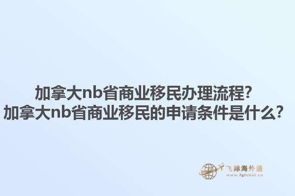加拿大nb省商業(yè)移民辦理流程？加拿大nb省商業(yè)移民的申請(qǐng)條件是什么？1.jpg