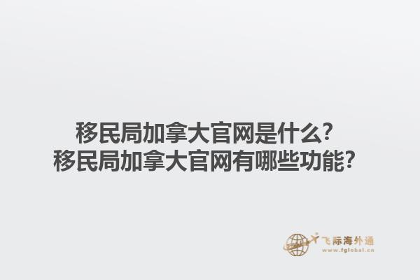 移民局加拿大官網是什么？移民局加拿大官網有哪些功能？1.jpg