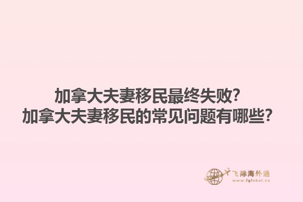加拿大夫妻移民最終失??？加拿大夫妻移民的常見(jiàn)問(wèn)題有哪些？1.jpg
