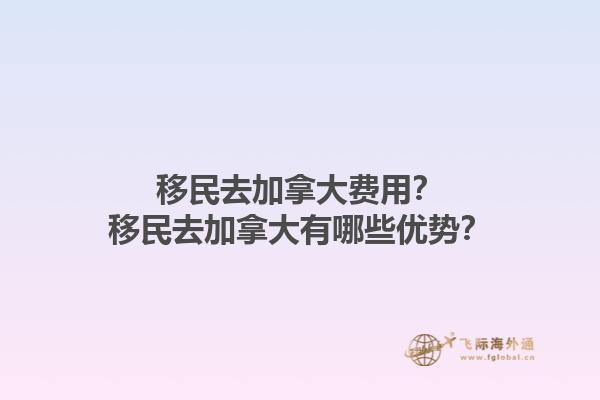 移民去加拿大費用？移民去加拿大有哪些優(yōu)勢？1.jpg