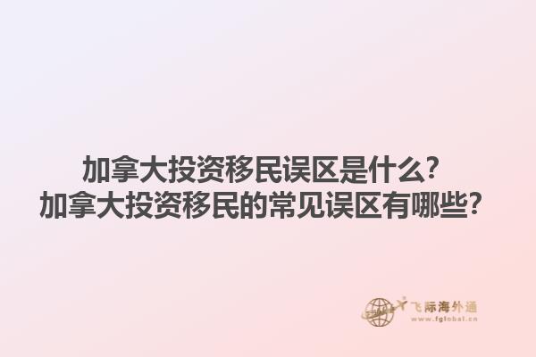 加拿大投資移民誤區(qū)是什么？加拿大投資移民的常見誤區(qū)有哪些？1.jpg