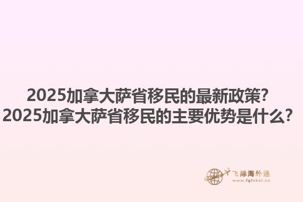 2025加拿大薩省移民的最新政策？2025加拿大薩省移民的主要優(yōu)勢是什么？1.jpg