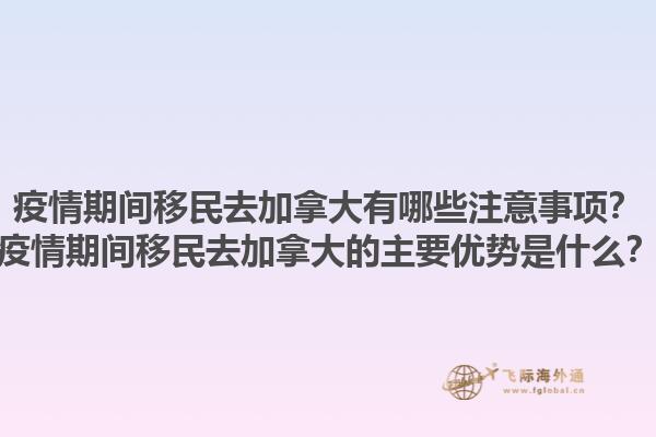 疫情期間移民去加拿大有哪些注意事項(xiàng)？疫情期間移民去加拿大的主要優(yōu)勢(shì)是什么？1.jpg