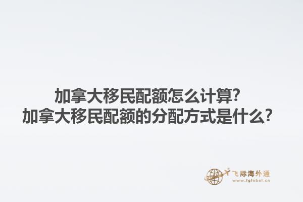 加拿大移民配額怎么計(jì)算？加拿大移民配額的分配方式是什么？1.jpg