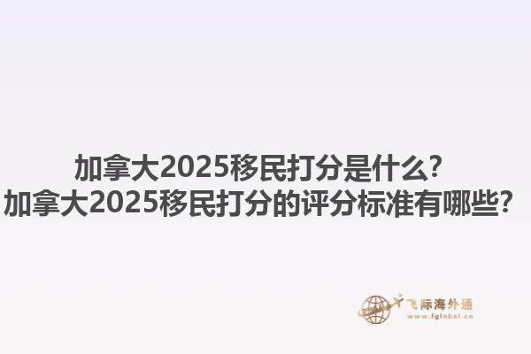 加拿大2025移民打分是什么？加拿大2025移民打分的評(píng)分標(biāo)準(zhǔn)有哪些？1.jpg