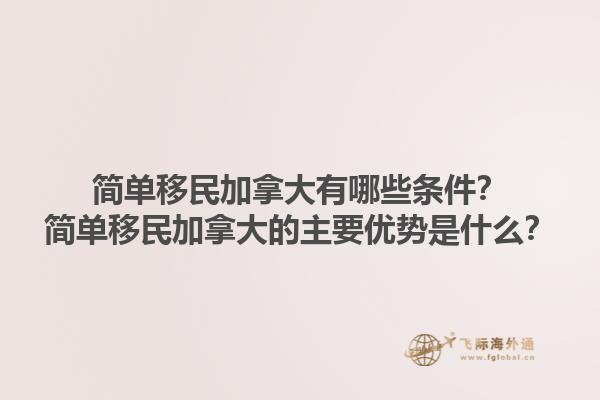 簡(jiǎn)單移民加拿大有哪些條件？簡(jiǎn)單移民加拿大的主要優(yōu)勢(shì)是什么？1.jpg