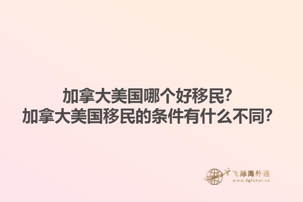 加拿大美國哪個(gè)好移民？加拿大美國移民的條件有什么不同？1.jpg