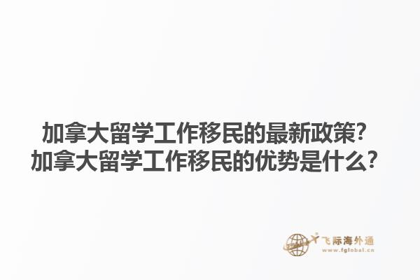 加拿大留學(xué)工作移民的最新政策？加拿大留學(xué)工作移民的優(yōu)勢是什么？1.jpg