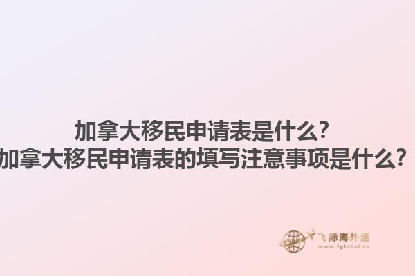 加拿大移民申請(qǐng)表是什么？加拿大移民申請(qǐng)表的填寫注意事項(xiàng)是什么？1.jpg