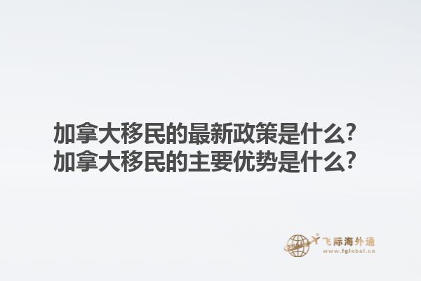 加拿大移民的最新政策是什么？加拿大移民的主要優(yōu)勢是什么？1.jpg