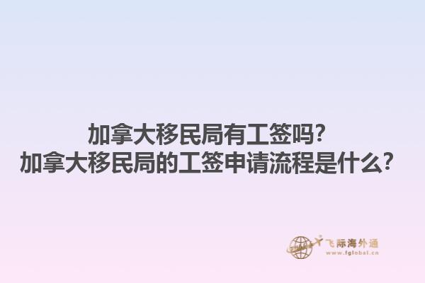 加拿大移民局有工簽嗎？加拿大移民局的工簽申請流程是什么？1.jpg