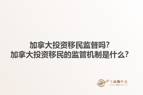 加拿大投資移民監(jiān)督嗎？加拿大投資移民的監(jiān)管機制是什么？1.jpg