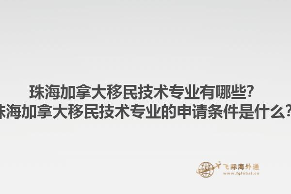 珠海加拿大移民技術(shù)專(zhuān)業(yè)有哪些？珠海加拿大移民技術(shù)專(zhuān)業(yè)的申請(qǐng)條件是什么？1.jpg