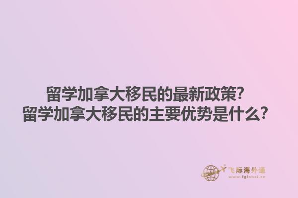 留學(xué)加拿大移民的最新政策？留學(xué)加拿大移民的主要優(yōu)勢(shì)是什么？