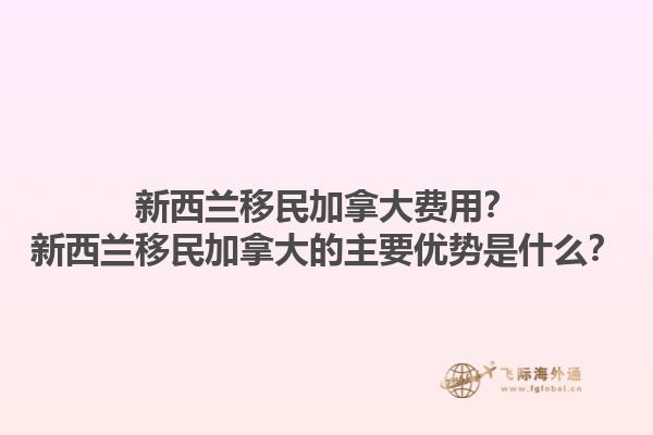 新西蘭移民加拿大費(fèi)用？新西蘭移民加拿大的主要優(yōu)勢(shì)是什么？