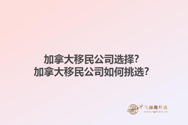 加拿大移民公司選擇？加拿大移民公司如何挑選？1.jpg