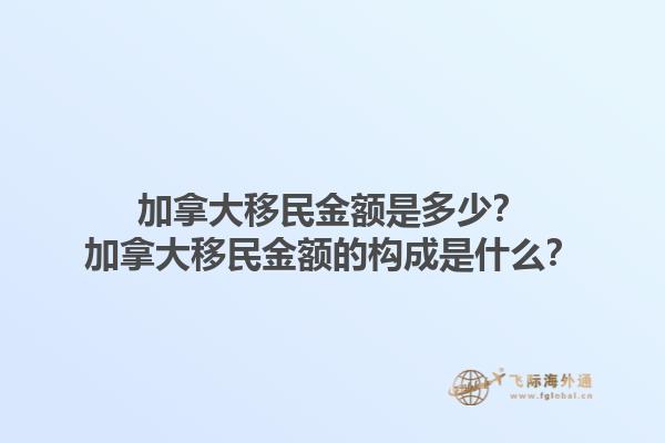 加拿大移民金額是多少？加拿大移民金額的構(gòu)成是什么？