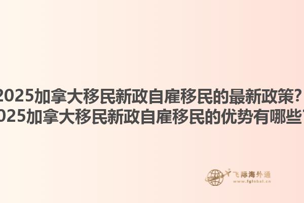 2025加拿大移民新政自雇移民的最新政策？2025加拿大移民新政自雇移民的優(yōu)勢有哪些？