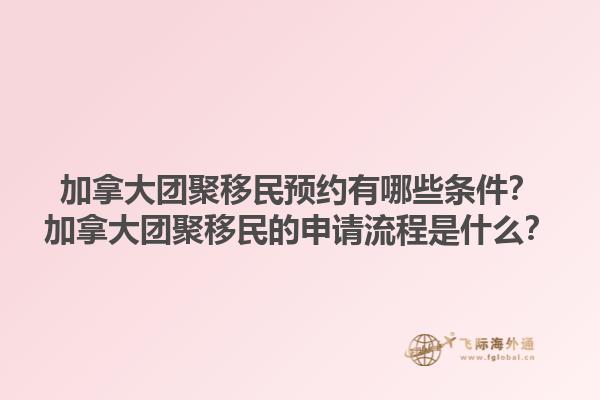 加拿大團聚移民預(yù)約有哪些條件？加拿大團聚移民的申請流程是什么？