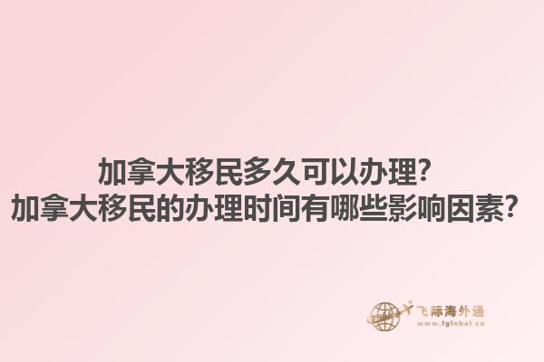 加拿大移民多久可以辦理？加拿大移民的辦理時間有哪些影響因素？