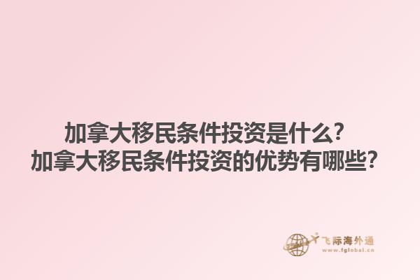 加拿大移民條件投資是什么？加拿大移民條件投資的優(yōu)勢有哪些？