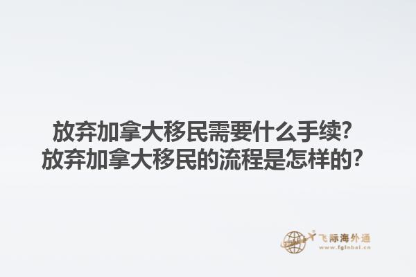放棄加拿大移民需要什么手續(xù)？放棄加拿大移民的流程是怎樣的？