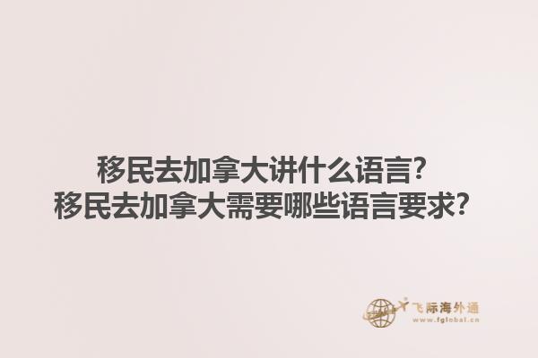 移民去加拿大講什么語言？移民去加拿大需要哪些語言要求？