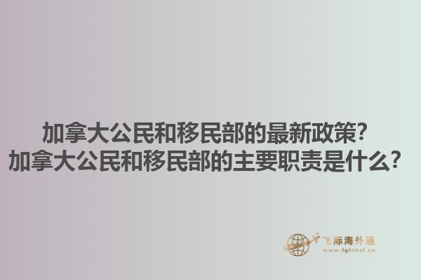 加拿大公民和移民部的最新政策？加拿大公民和移民部的主要職責(zé)是什么？