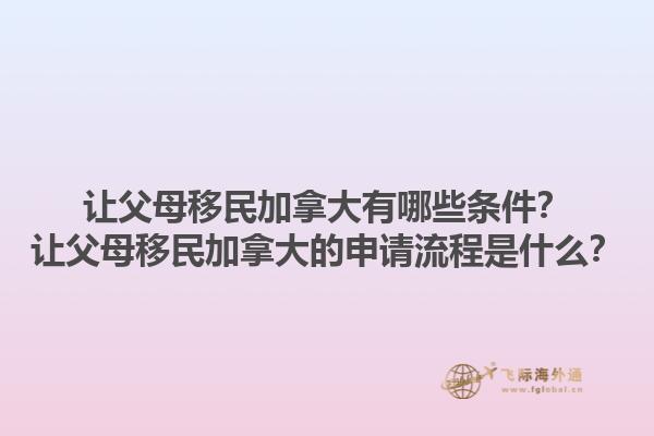 讓父母移民加拿大有哪些條件？讓父母移民加拿大的申請流程是什么？