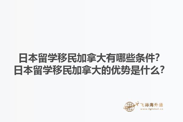 日本留學(xué)移民加拿大有哪些條件？日本留學(xué)移民加拿大的優(yōu)勢是什么？