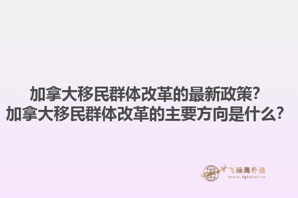 加拿大移民群體改革的最新政策？加拿大移民群體改革的主要方向是什么？