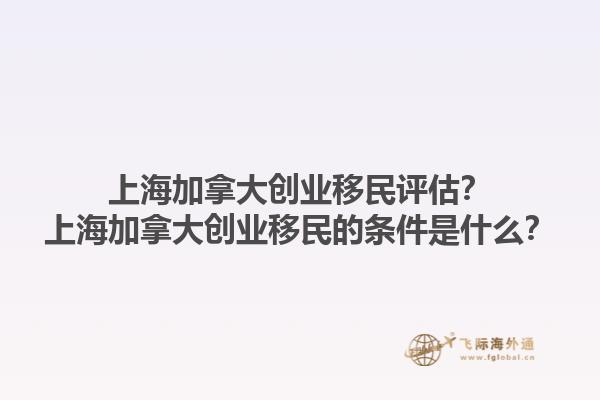 上海加拿大創(chuàng)業(yè)移民評估？上海加拿大創(chuàng)業(yè)移民的條件是什么？