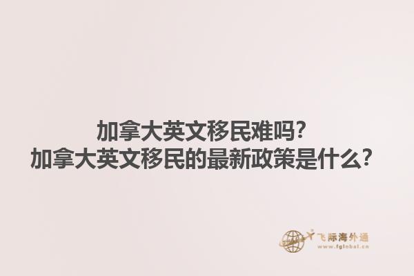加拿大英文移民難嗎？加拿大英文移民的最新政策是什么？