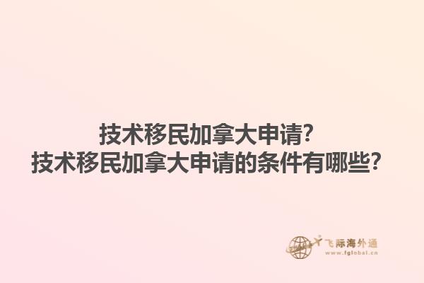 技術(shù)移民加拿大申請？技術(shù)移民加拿大申請的條件有哪些？