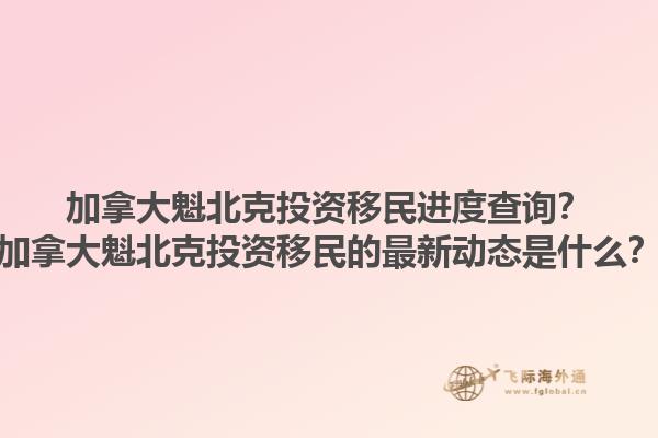 加拿大魁北克投資移民進(jìn)度查詢？加拿大魁北克投資移民的最新動(dòng)態(tài)是什么？