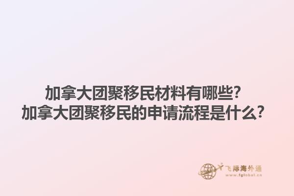 加拿大團聚移民材料有哪些？加拿大團聚移民的申請流程是什么？