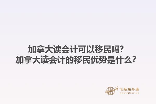加拿大讀會計可以移民嗎？加拿大讀會計的移民優(yōu)勢是什么？