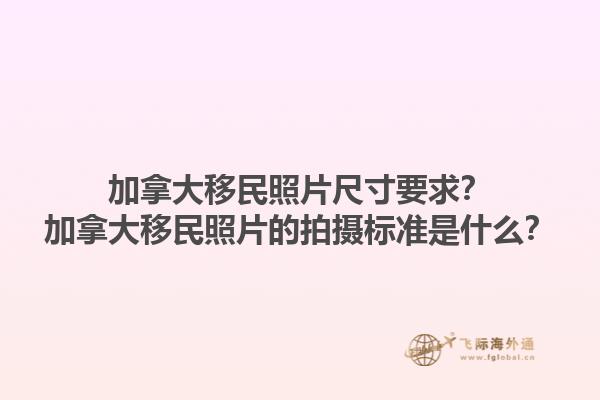 加拿大移民照片尺寸要求？加拿大移民照片的拍攝標準是什么？