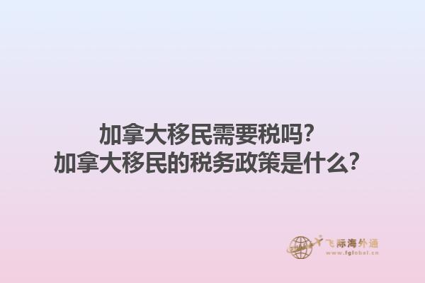 加拿大移民需要稅嗎？加拿大移民的稅務(wù)政策是什么？